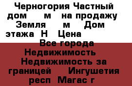 Черногория Частный дом 320 м2. на продажу. Земля 300 м2,  Дом 3 этажа. Н › Цена ­ 9 250 000 - Все города Недвижимость » Недвижимость за границей   . Ингушетия респ.,Магас г.